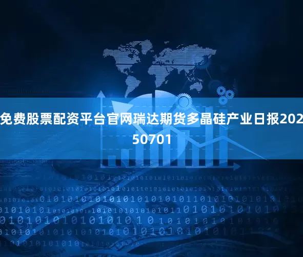 免费股票配资平台官网瑞达期货多晶硅产业日报20250701