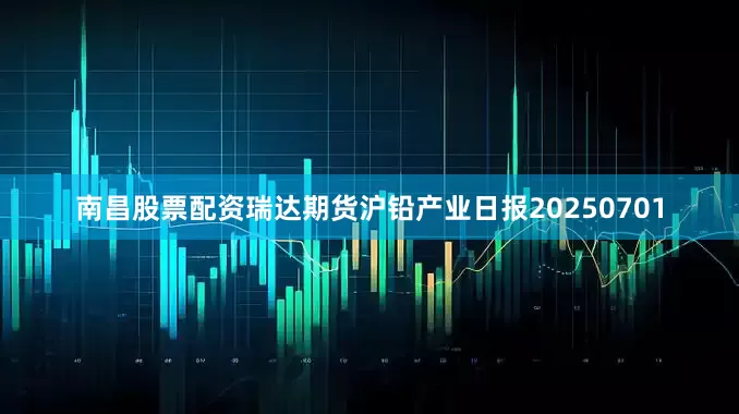 南昌股票配资瑞达期货沪铅产业日报20250701