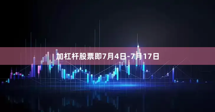 加杠杆股票即7月4日-7月17日